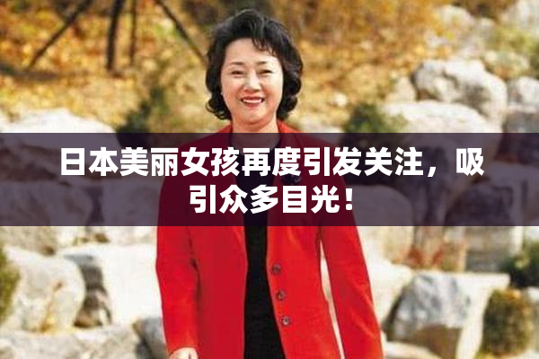 日本美丽女孩再度引发关注，吸引众多目光！