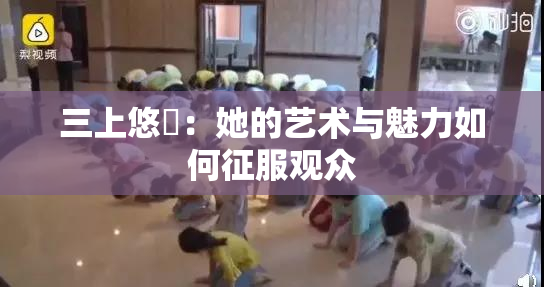 三上悠亜：她的艺术与魅力如何征服观众