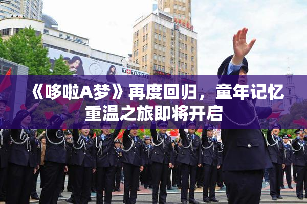 《哆啦A梦》再度回归，童年记忆重温之旅即将开启