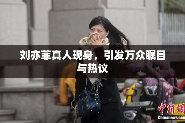 刘亦菲真人现身，引发万众瞩目与热议