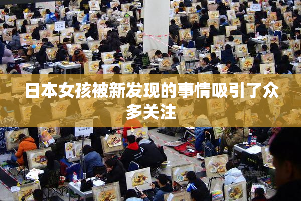 日本女孩被新发现的事情吸引了众多关注