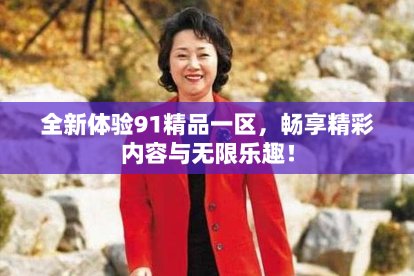 全新体验91精品一区，畅享精彩内容与无限乐趣！