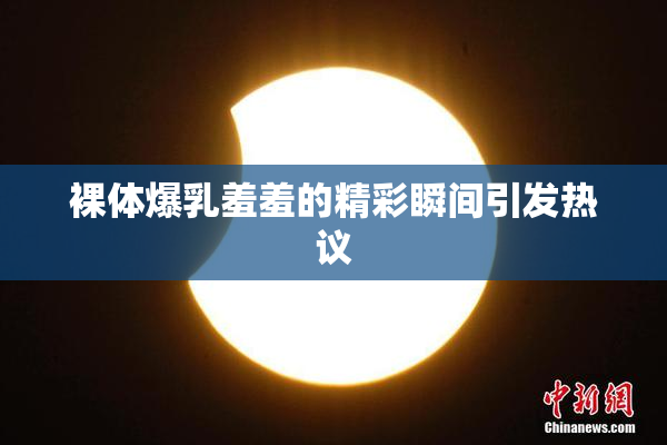 裸体爆乳羞羞的精彩瞬间引发热议