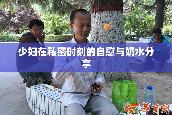少妇在私密时刻的自慰与奶水分享