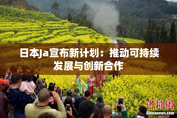 日本Ja宣布新计划：推动可持续发展与创新合作