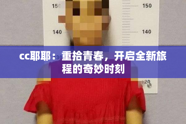 cc耶耶：重拾青春，开启全新旅程的奇妙时刻