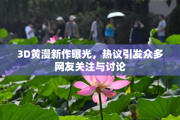 3D黄漫新作曝光，热议引发众多网友关注与讨论