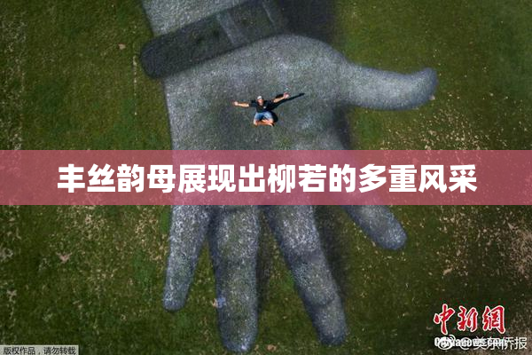 丰丝韵母展现出柳若的多重风采