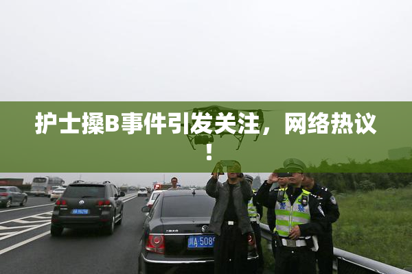 护士搡B事件引发关注，网络热议！