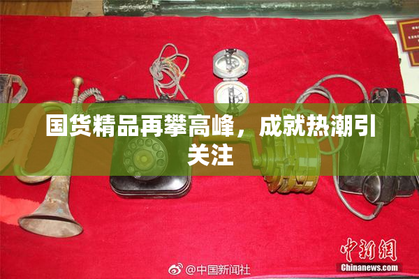 国货精品再攀高峰，成就热潮引关注