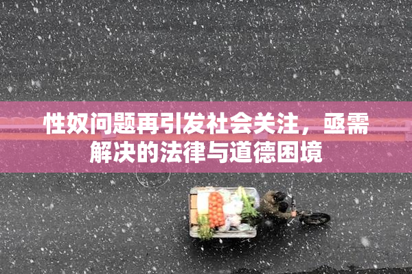 性奴问题再引发社会关注，亟需解决的法律与道德困境