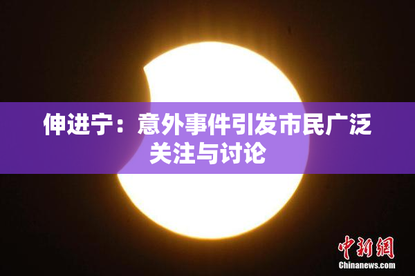 伸进宁：意外事件引发市民广泛关注与讨论