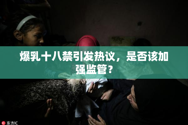 爆乳十八禁引发热议，是否该加强监管？