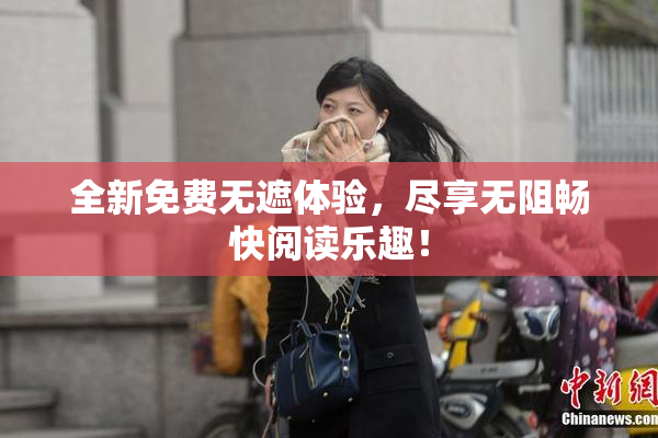 全新免费无遮体验，尽享无阻畅快阅读乐趣！