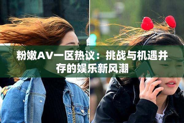 粉嫩AV一区热议：挑战与机遇并存的娱乐新风潮