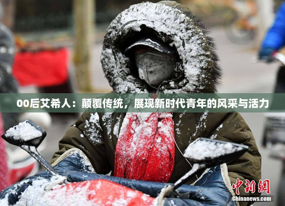 00后艾希人：颠覆传统，展现新时代青年的风采与活力