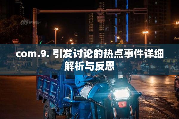 com.9. 引发讨论的热点事件详细解析与反思
