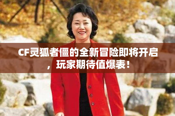 CF灵狐者僵的全新冒险即将开启，玩家期待值爆表！
