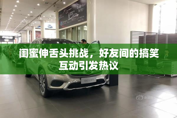 闺蜜伸舌头挑战，好友间的搞笑互动引发热议