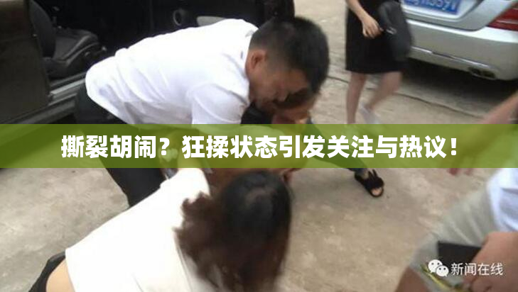 撕裂胡闹？狂揉状态引发关注与热议！