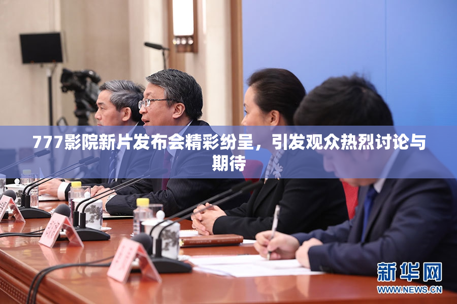 777影院新片发布会精彩纷呈，引发观众热烈讨论与期待