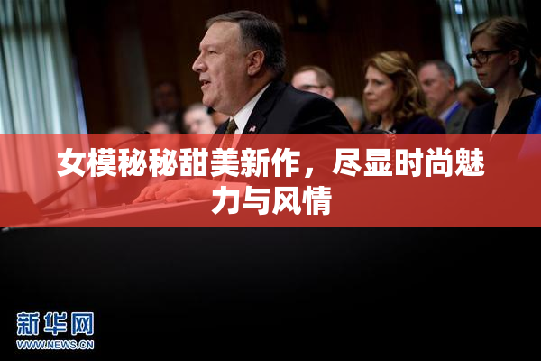 女模秘秘甜美新作，尽显时尚魅力与风情