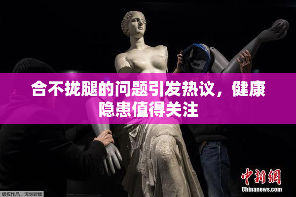 合不拢腿的问题引发热议，健康隐患值得关注