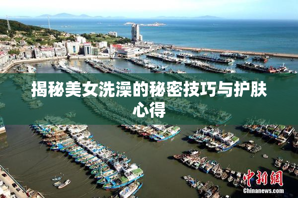 揭秘美女洗澡的秘密技巧与护肤心得