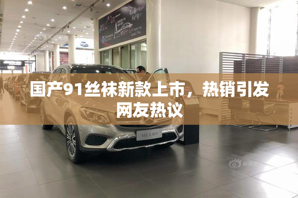 国产91丝袜新款上市，热销引发网友热议
