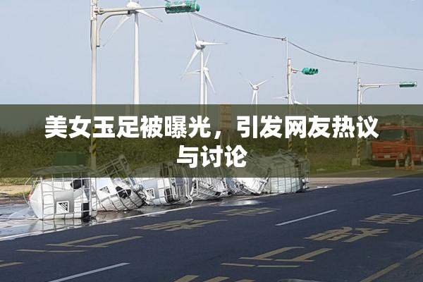 美女玉足被曝光，引发网友热议与讨论