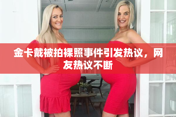 金卡戴被拍裸照事件引发热议，网友热议不断