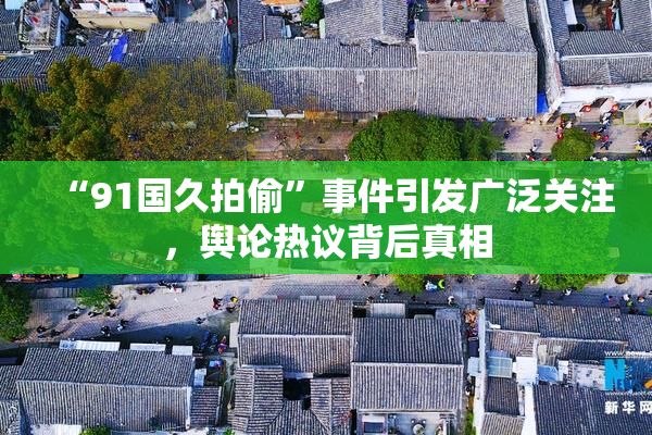 “91国久拍偷”事件引发广泛关注，舆论热议背后真相