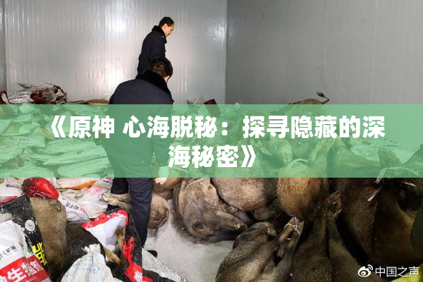《原神 心海脱秘：探寻隐藏的深海秘密》