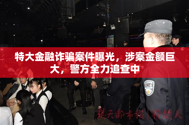特大金融诈骗案件曝光，涉案金额巨大，警方全力追查中