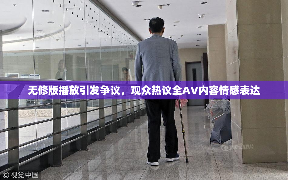 无修版播放引发争议，观众热议全AV内容情感表达