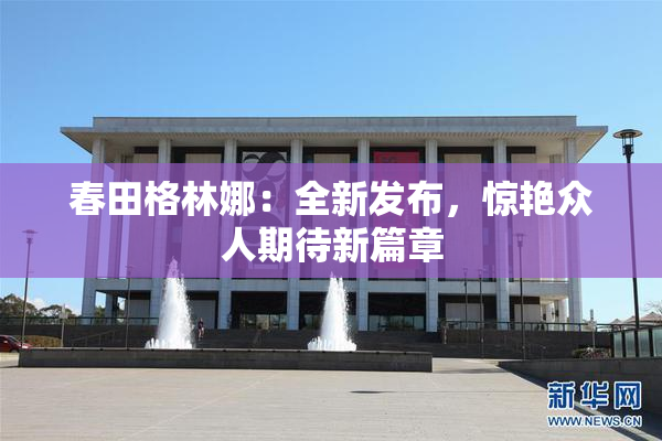 春田格林娜：全新发布，惊艳众人期待新篇章