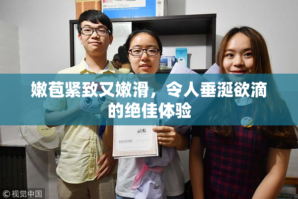嫩苞紧致又嫩滑，令人垂涎欲滴的绝佳体验