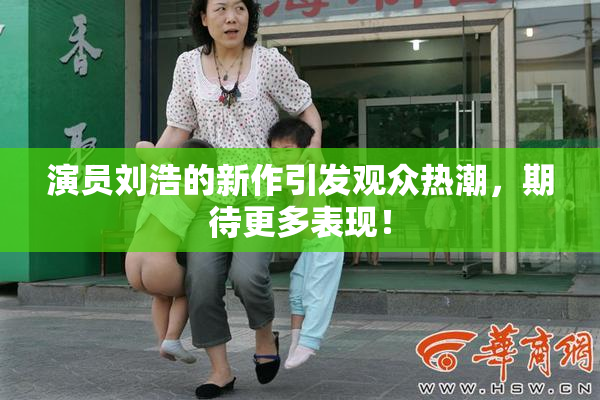 演员刘浩的新作引发观众热潮，期待更多表现！