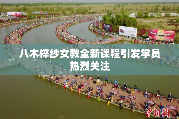 八木梓纱女教全新课程引发学员热烈关注