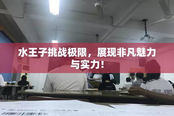 水王子挑战极限，展现非凡魅力与实力！
