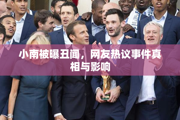 小南被曝丑闻，网友热议事件真相与影响
