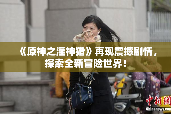 《原神之淫神猎》再现震撼剧情，探索全新冒险世界！