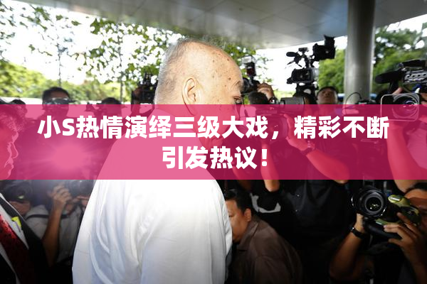 小S热情演绎三级大戏，精彩不断引发热议！
