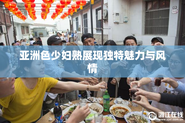 亚洲色少妇熟展现独特魅力与风情