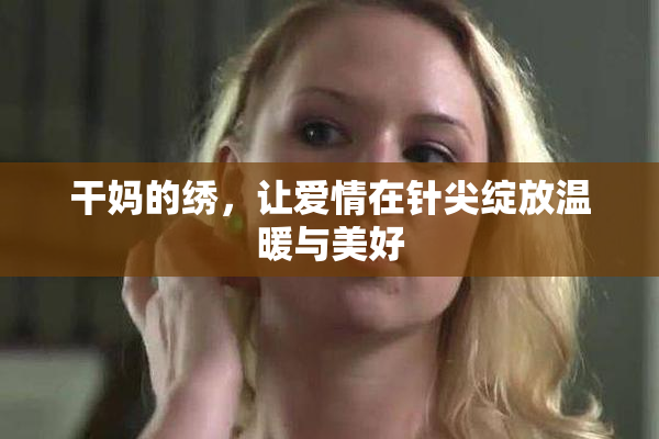 干妈的绣，让爱情在针尖绽放温暖与美好