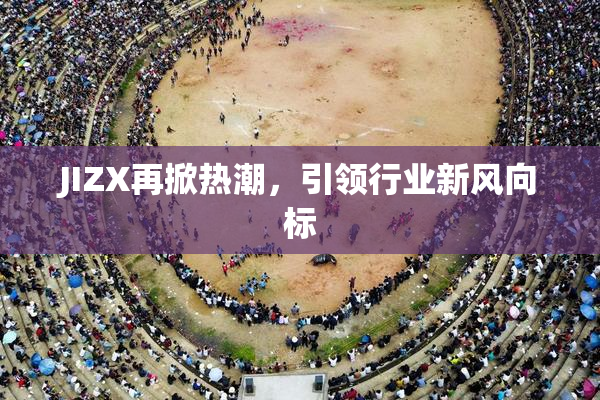 JIZX再掀热潮，引领行业新风向标