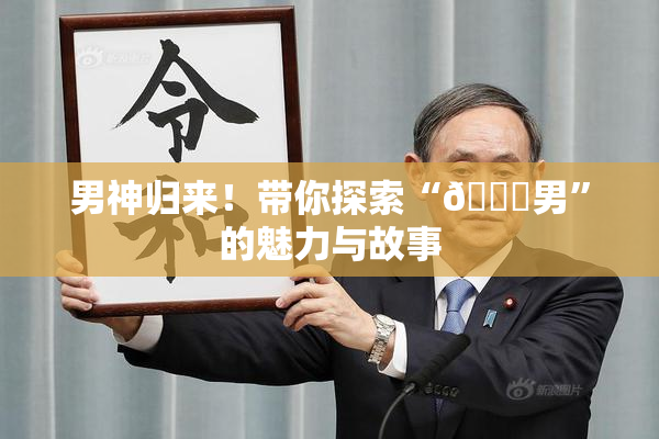 男神归来！带你探索“😚男”的魅力与故事