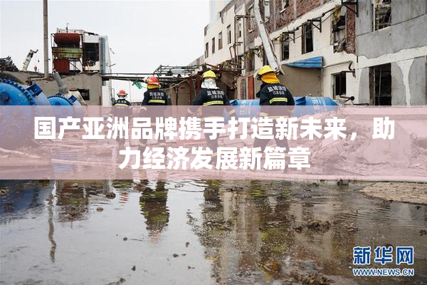 国产亚洲品牌携手打造新未来，助力经济发展新篇章