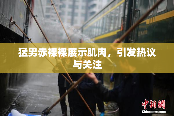 猛男赤裸裸展示肌肉，引发热议与关注
