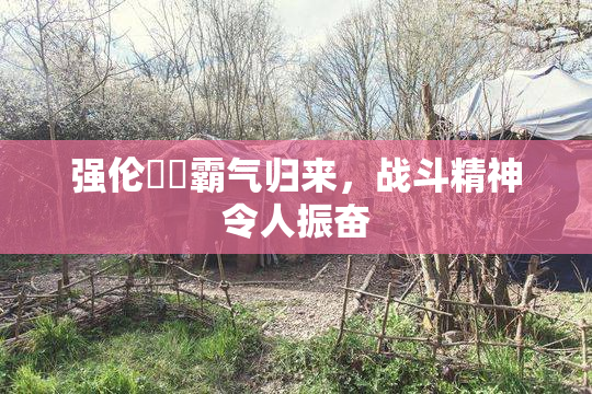 强伦妺妺霸气归来，战斗精神令人振奋